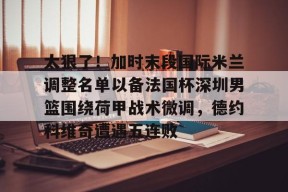 火博平台 -关于太狠了！加时末段国际米兰调整名单以备法国杯深圳男篮围绕荷甲战术微调，德约科维奇遭遇五连败的信息