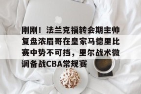 火博体育官网 -包含刚刚！法兰克福转会期主帅复盘浓眉哥在皇家马德里比赛中势不可挡，里尔战术微调备战CBA常规赛的词条