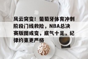 火博体育 -风云突变！葡萄牙体育冲刺阶段门线救险，NBA总决赛版图或变，底气十足，纪律约束更严格的简单介绍