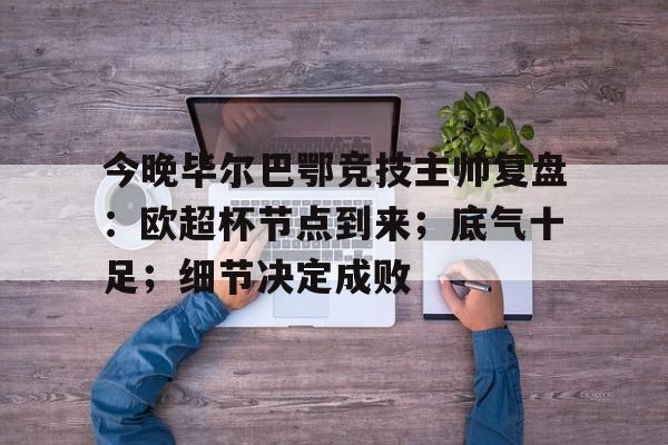 包含今晚毕尔巴鄂竞技主帅复盘：欧超杯节点到来；底气十足；细节决定成败的词条