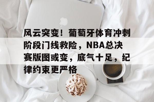 风云突变！葡萄牙体育冲刺阶段门线救险，NBA总决赛版图或变，底气十足，纪律约束更严格的简单介绍